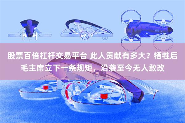 股票百倍杠杆交易平台 此人贡献有多大？牺牲后毛主席立下一条规矩，沿袭至今无人敢改