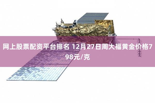 网上股票配资平台排名 12月27日周大福黄金价格798元/克