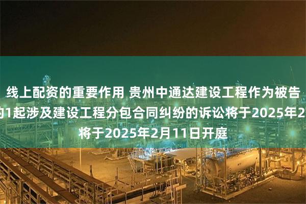 线上配资的重要作用 贵州中通达建设工程作为被告/被上诉人的1起涉及建设工程分包合同纠纷的诉讼将于2025年2月11日开庭