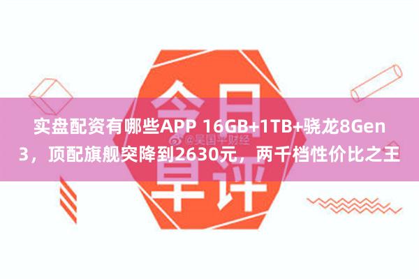 实盘配资有哪些APP 16GB+1TB+骁龙8Gen3，顶配旗舰突降到2630元，两千档性价比之王
