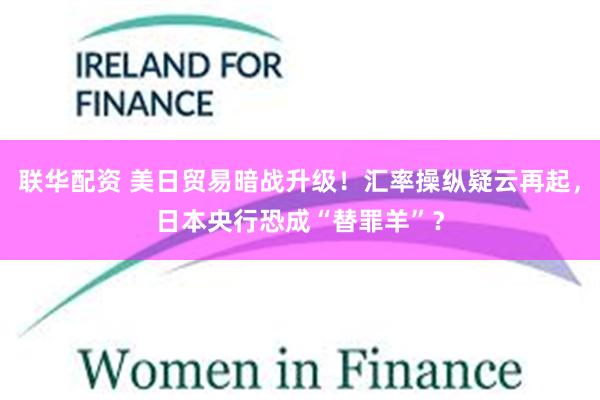 联华配资 美日贸易暗战升级！汇率操纵疑云再起，日本央行恐成“替罪羊”？
