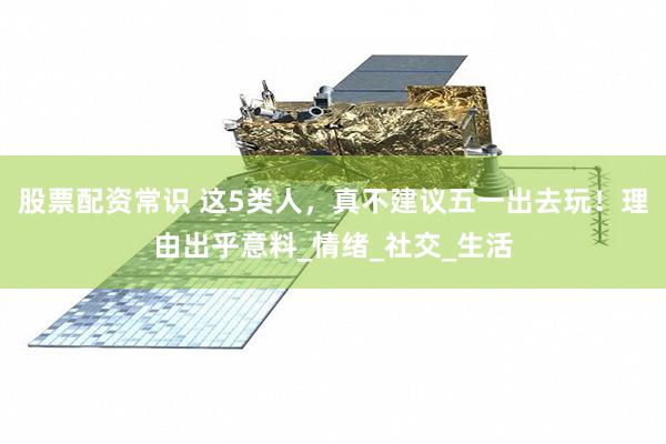 股票配资常识 这5类人，真不建议五一出去玩！理由出乎意料_情绪_社交_生活