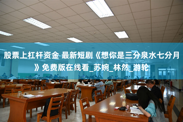 股票上杠杆资金 最新短剧《想你是三分泉水七分月》免费版在线看_苏婉_林然_游轮