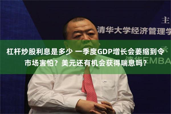 杠杆炒股利息是多少 一季度GDP增长会萎缩到令市场害怕？美元还有机会获得喘息吗？