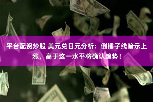 平台配资炒股 美元兑日元分析：倒锤子线暗示上涨，高于这一水平将确认趋势！