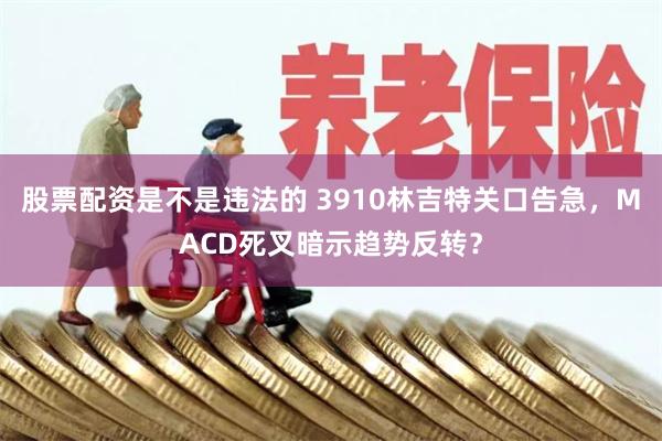股票配资是不是违法的 3910林吉特关口告急，MACD死叉暗示趋势反转？
