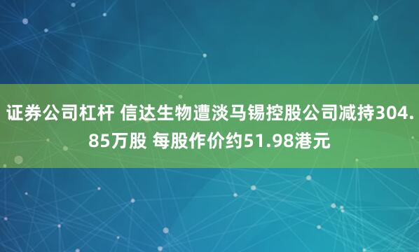 证券公司杠杆 信达生物遭淡马锡控股公司减持304.85万股 每股作价约51.98港元
