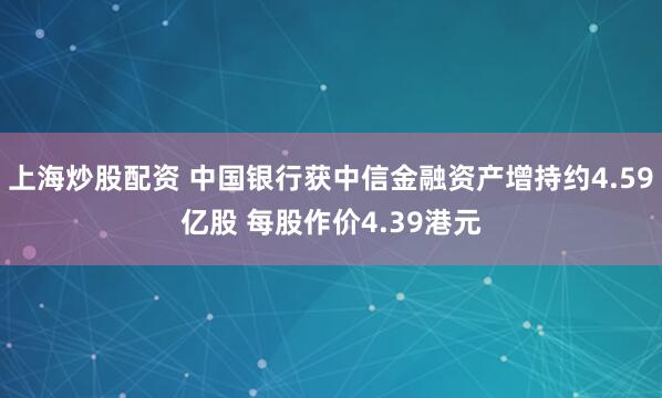 上海炒股配资 中国银行获中信金融资产增持约4.59亿股 每股作价4.39港元