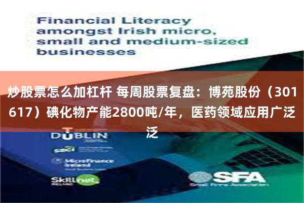 炒股票怎么加杠杆 每周股票复盘：博苑股份（301617）碘化物产能2800吨/年，医药领域应用广泛