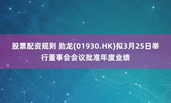 股票配资规则 勋龙(01930.HK)拟3月25日举行董事会会议批准年度业绩