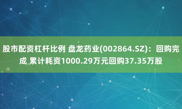 股市配资杠杆比例 盘龙药业(002864.SZ)：回购完成 累计耗资1000.29万元回购37.35万股