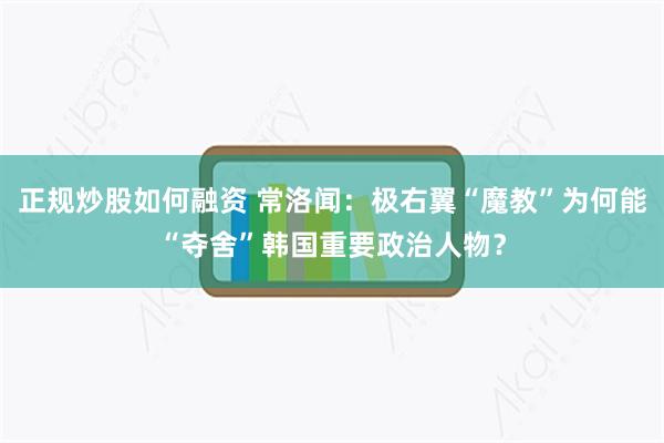 正规炒股如何融资 常洛闻：极右翼“魔教”为何能“夺舍”韩国重要政治人物？