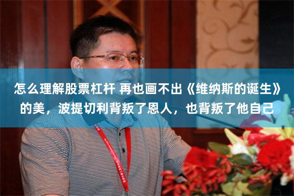 怎么理解股票杠杆 再也画不出《维纳斯的诞生》的美，波提切利背叛了恩人，也背叛了他自己