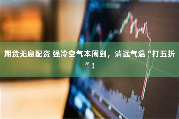 期货无息配资 强冷空气本周到，清远气温“打五折”！