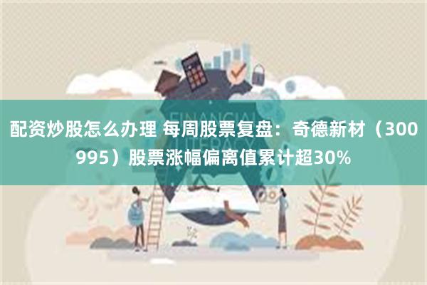 配资炒股怎么办理 每周股票复盘：奇德新材（300995）股票涨幅偏离值累计超30%