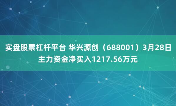实盘股票杠杆平台 华兴源创（688001）3月28日主力资金净买入1217.56万元