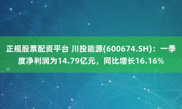 正规股票配资平台 川投能源(600674.SH)：一季度净利润为14.79亿元，同比增长16.16%