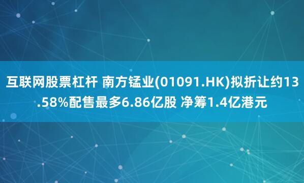 互联网股票杠杆 南方锰业(01091.HK)拟折让约13.58%配售最多6.86亿股 净筹1.4亿港元