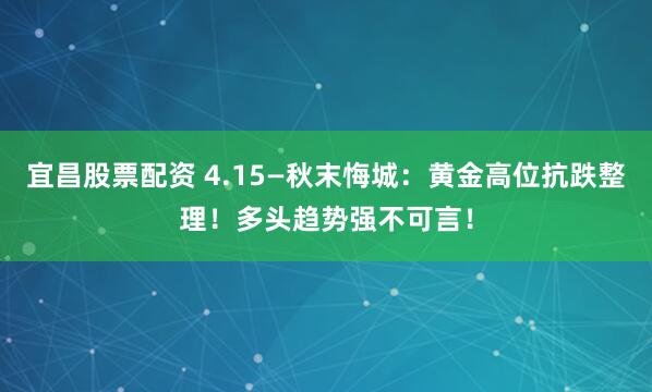 宜昌股票配资 4.15—秋末悔城：黄金高位抗跌整理！多头趋势强不可言！