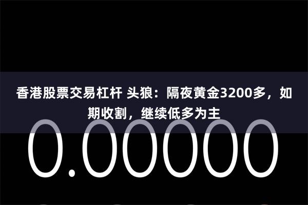 香港股票交易杠杆 头狼：隔夜黄金3200多，如期收割，继续低多为主