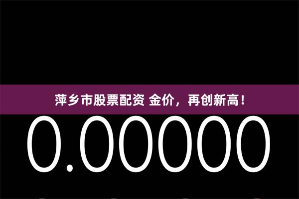 萍乡市股票配资 金价，再创新高！