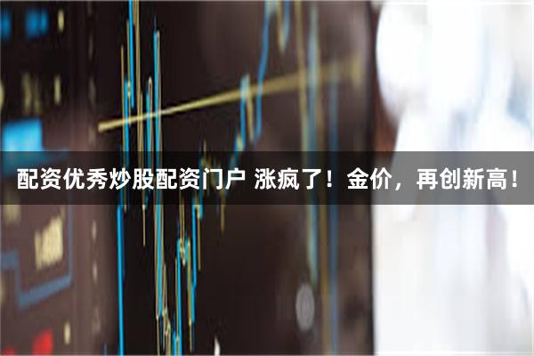 配资优秀炒股配资门户 涨疯了！金价，再创新高！