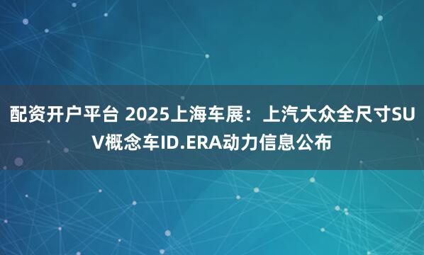 配资开户平台 2025上海车展：上汽大众全尺寸SUV概念车ID.ERA动力信息公布