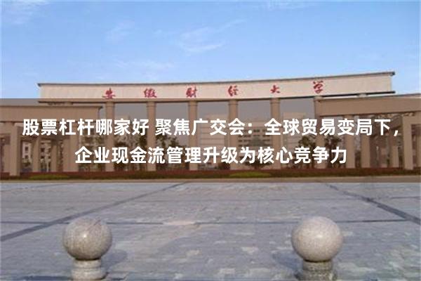 股票杠杆哪家好 聚焦广交会：全球贸易变局下，企业现金流管理升级为核心竞争力
