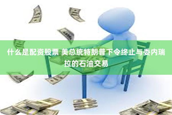 什么是配资股票 美总统特朗普下令终止与委内瑞拉的石油交易