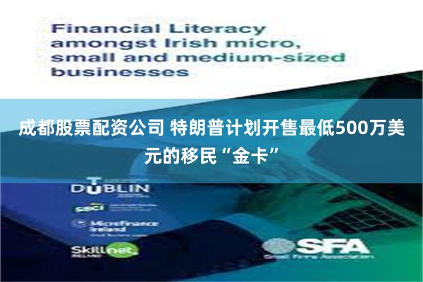 成都股票配资公司 特朗普计划开售最低500万美元的移民“金卡”