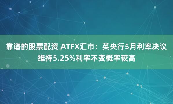 靠谱的股票配资 ATFX汇市：英央行5月利率决议维持5.25%利率不变概率较高