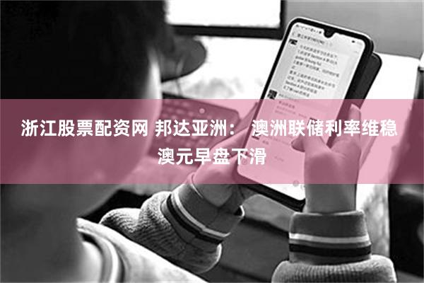 浙江股票配资网 邦达亚洲： 澳洲联储利率维稳 澳元早盘下滑