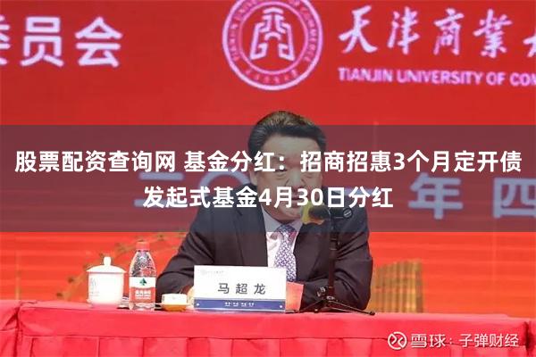股票配资查询网 基金分红：招商招惠3个月定开债发起式基金4月30日分红