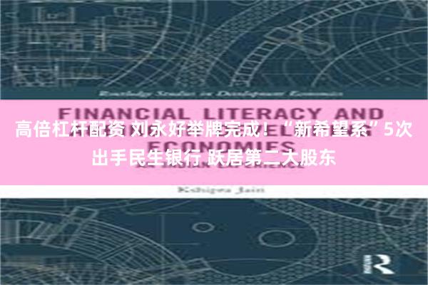 高倍杠杆配资 刘永好举牌完成！“新希望系”5次出手民生银行 跃居第二大股东