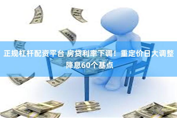 正规杠杆配资平台 房贷利率下调！重定价日大调整 降息60个基点