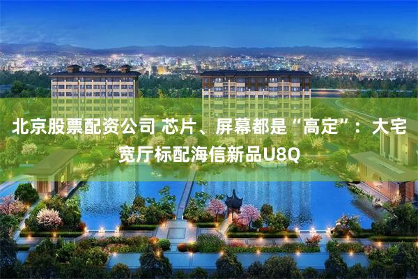 北京股票配资公司 芯片、屏幕都是“高定”：大宅宽厅标配海信新品U8Q
