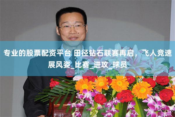 专业的股票配资平台 田径钻石联赛再启，飞人竞速展风姿_比赛_进攻_球员