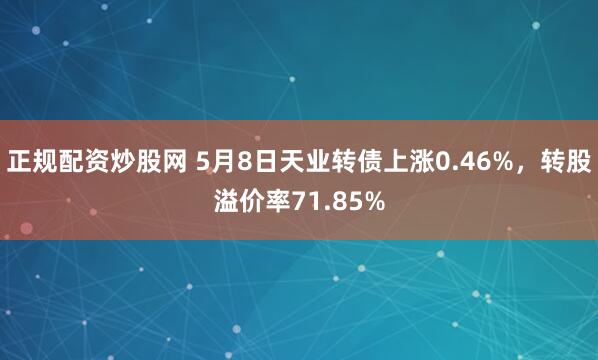 正规配资炒股网 5月8日天业转债上涨0.46%，转股溢价率71.85%