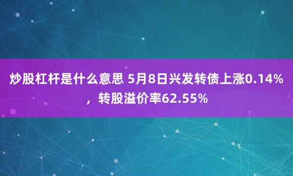 炒股杠杆是什么意思 5月8日兴发转债上涨0.14%，转股溢价率62.55%