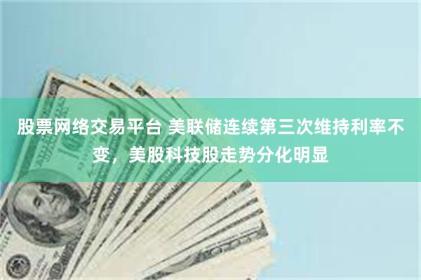 股票网络交易平台 美联储连续第三次维持利率不变，美股科技股走势分化明显