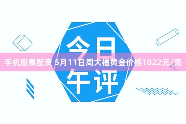 手机股票配资 5月11日周大福黄金价格1022元/克