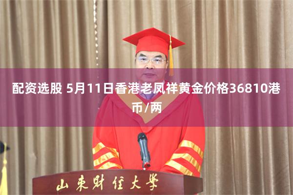 配资选股 5月11日香港老凤祥黄金价格36810港币/两