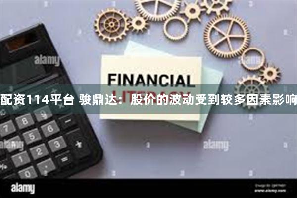 配资114平台 骏鼎达：股价的波动受到较多因素影响