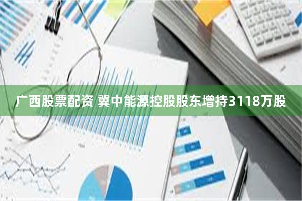广西股票配资 冀中能源控股股东增持3118万股