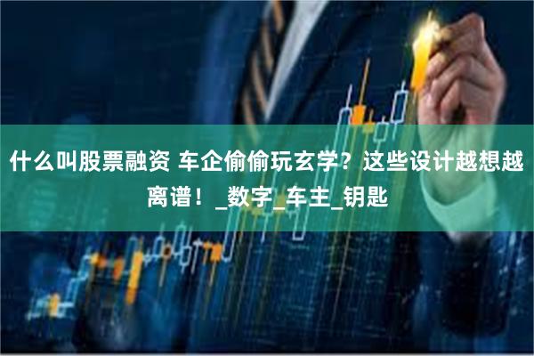 什么叫股票融资 车企偷偷玩玄学？这些设计越想越离谱！_数字_车主_钥匙