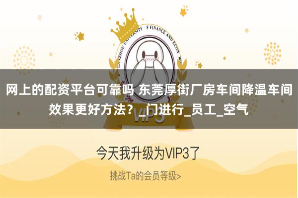 网上的配资平台可靠吗 东莞厚街厂房车间降温车间效果更好方法？_门进行_员工_空气