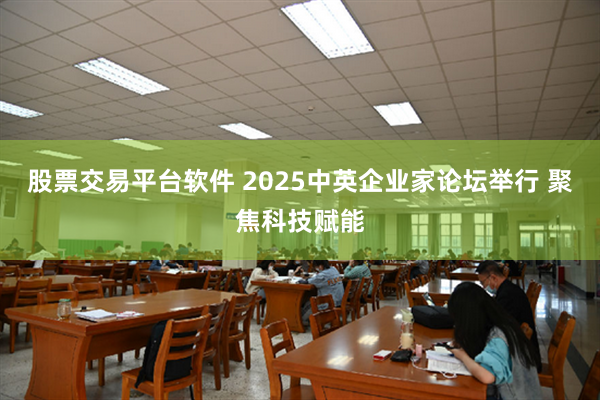 股票交易平台软件 2025中英企业家论坛举行 聚焦科技赋能