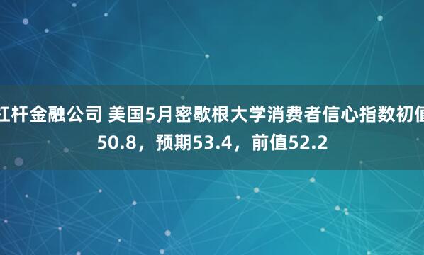 杠杆金融公司 美国5月密歇根大学消费者信心指数初值50.8，预期53.4，前值52.2