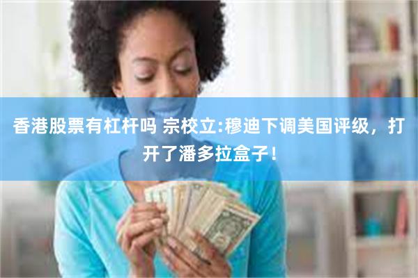 香港股票有杠杆吗 宗校立:穆迪下调美国评级，打开了潘多拉盒子！