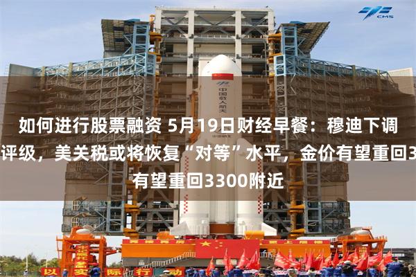 如何进行股票融资 5月19日财经早餐：穆迪下调美国信用评级，美关税或将恢复“对等”水平，金价有望重回3300附近
